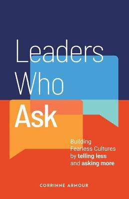 Leaders Who Ask: Building Fearless Cultures by telling less and asking more