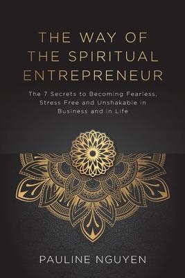 The Way of the Spiritual Entrepreneur: The 7 Secrets to Becoming Fearless, Stress Free and Unshakable in Business and in Life