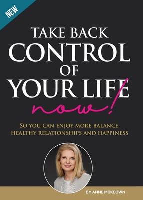 Take Back Control of Your Life Now!: So you can have more balance, healthy relationships and happiness.