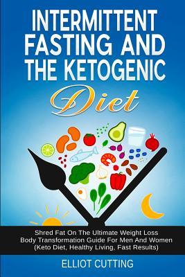 Intermittent Fasting And The Ketogenic Diet: Shred Fat On The Ultimate Weight Loss Body Transformation Guide For Men And Women (Keto Diet, Healthy Liv