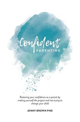 Confident Parenting: Restoring your confidence as a parent by making yourself the project and not trying to change your child