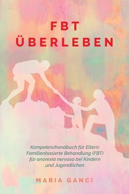 FBT berleben: Kompetenzhandbuch fr Eltern: Familienbasierte Behandlung (FBT) fr Anorexia nervosa bei Kindern und Jugendlichen