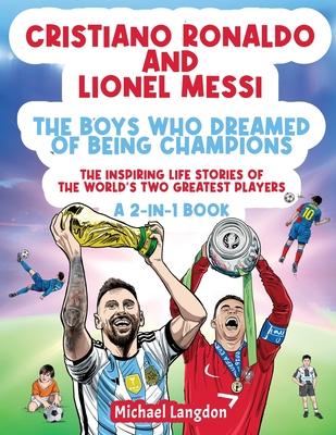 Cristiano Ronaldo And Lionel Messi - The Boys Who Dreamed of Being Champions: The inspiring Life Stories of the world's two GREATEST players. A 2-in-1