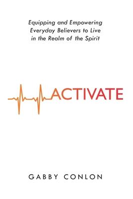 Activate: Equipping and Empowering Everyday Believers to Live in the Realm of the Spirit