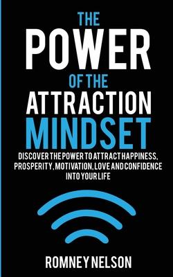 The Power of the Attraction Mindset: Discover the Power to Attract Happiness, Prosperity, Motivation, Love and Confidence Into Your Life