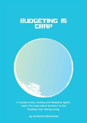 Budgeting Is Crap: It Causes Stress, Anxiety, and Sleepless Nights. Learn The Alternative Solution To Not Flushing Your Money Away