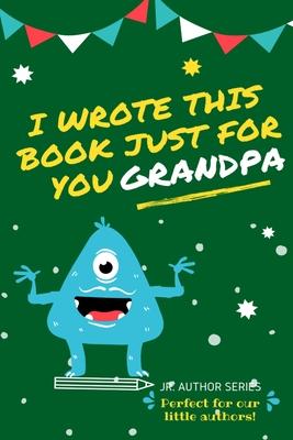 I Wrote This Book Just For You Grandpa!: Fill In The Blank Book For Grandpa/Fathers's Day/Birthday's And Christmas For Junior Authors Or To Just Say T