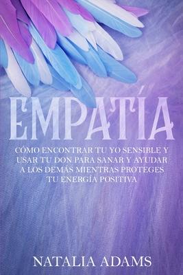 Empata: Cmo Encontrar Tu Yo Sensible y Usar Tu Don para Sanar y Ayudar a Los Dems Mientras Proteges Tu Energa Positiva