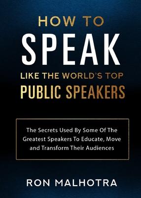 How To Speak Like The World's Top Public Speakers: The Secrets Used By Some Of The Greatest Speakers To Educate, Move and Transform Their Audiences