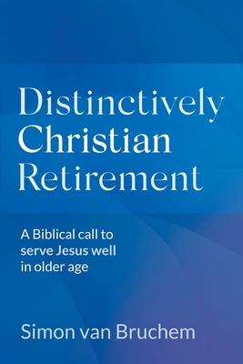 Distinctively Christian Retirement: A Biblical call to serve Jesus well in older age