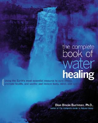 The Complete Book of Water Healing: Using the Earth's Most Essential Resource to Cure Illness, Promote Health, and Soothe and Restore Body, Mind, and