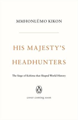 His Majesty's Headhunters: The Siege of Kohima That Shaped World History