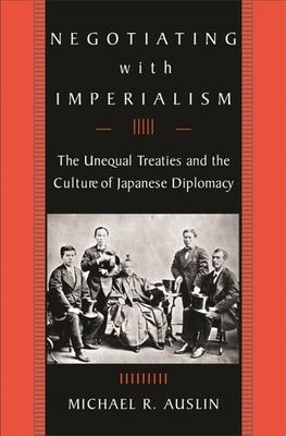 Negotiating with Imperialism: The Unequal Treaties and the Culture of Japanese Diplomacy