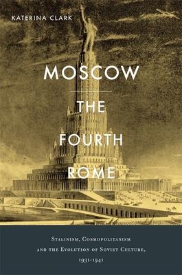 Moscow, the Fourth Rome: Stalinism, Cosmopolitanism, and the Evolution of Soviet Culture, 1931-1941