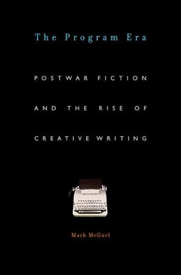 Program Era: Postwar Fiction and the Rise of Creative Writing