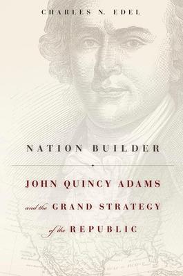 Nation Builder: John Quincy Adams and the Grand Strategy of the Republic