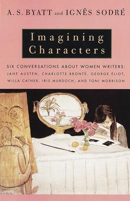 Imagining Characters: Six Conversations About Women Writers: Jane Austen, Charlotte Bronte, George Eli ot, Willa Cather, Iris Murdoch, and T