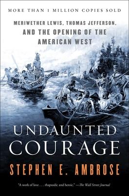 Undaunted Courage: Meriwether Lewis, Thomas Jefferson, and the Opening of the American West