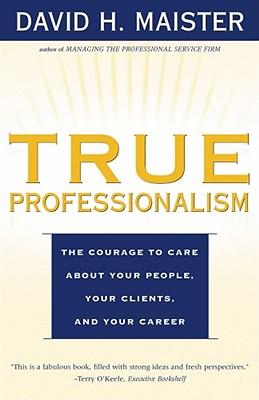 True Professionalism: The Courage to Care about Your People, Your Clients, and Your Career