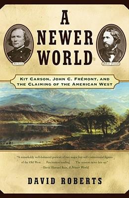 A Newer World: Kit Carson John C Fremont and the Claiming of the American West