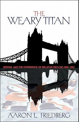 The Weary Titan: Britain and the Experience of Relative Decline, 1895-1905