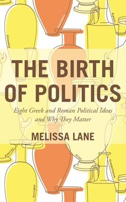 The Birth of Politics: Eight Greek and Roman Political Ideas and Why They Matter