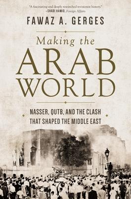 Making the Arab World: Nasser, Qutb, and the Clash That Shaped the Middle East