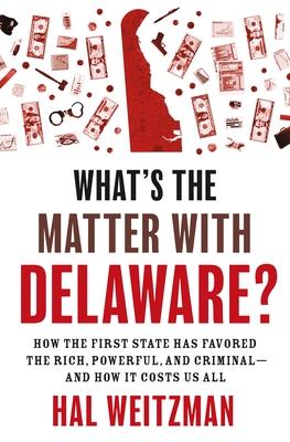 What's the Matter with Delaware?: How the First State Has Favored the Rich, Powerful, and Criminal--And How It Costs Us All