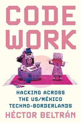 Code Work: Hacking Across the Us/Mxico Techno-Borderlands