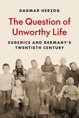 The Question of Unworthy Life: Eugenics and Germany's Twentieth Century