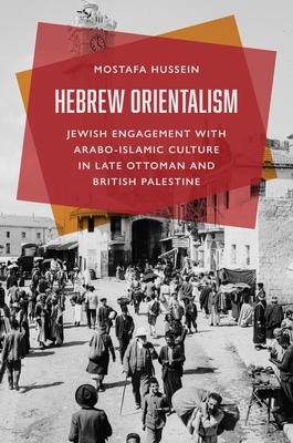 Hebrew Orientalism: Jewish Engagement with Arabo-Islamic Culture in Late Ottoman and British Palestine Subscription