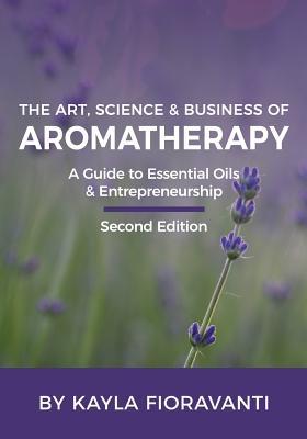 The Art, Science and Business of Aromatherapy: Your Essential Oil & Entrepreneurship Guide