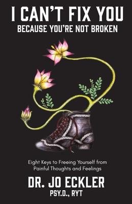 I Can't Fix You-Because You're Not Broken: The Eight Keys to Freeing Yourself from Painful Thoughts and Feelings