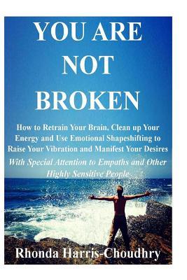 You Are Not Broken: How to Retrain Your Brain, Clean up Your Energy and Use Emotional Shapeshifting to Raise Your Vibration and Manifest Y