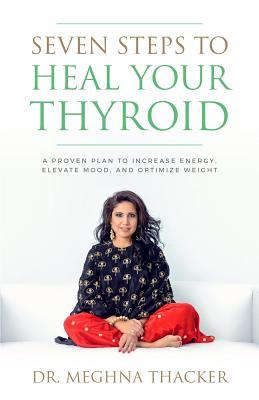 Seven Steps to Heal Your Thyroid: A Proven Plan to Increase Energy, Elevate Mood & Optimize Weight