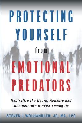 Protecting Yourself from Emotional Predators: Neutralize the Users, Abusers and Manipulators Hidden Among Us