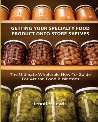 Getting Your Specialty Food Product Onto Store Shelves: The Ultimate Wholesale How-To Guide For Artisan Food Companies