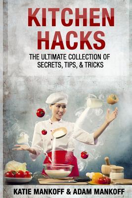 Kitchen Hacks: The Ultimate Collection Of Secrets, Tips, & Tricks