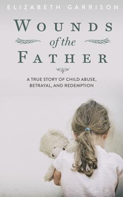 Wounds of the Father: A True Story of Child Abuse, Betrayal, and Redemption