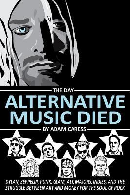 The Day Alternative Music Died: Dylan, Zeppelin, Punk, Glam, Alt, Majors, Indies, and the Struggle between Art and Money for the Soul of Rock