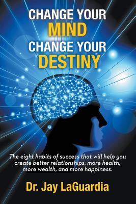 Change Your Mind Change Your Destiny: The Eight Habits of Success that will help you create better relationships, more wealth, more health and more ha