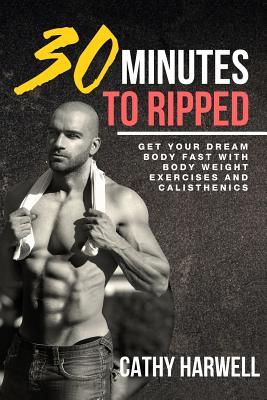 Calisthenics: 30 Minutes To Ripped - Get Your Dream Body Fast with Body Weight Exercises Today!