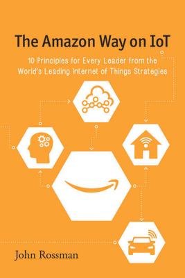 The Amazon Way on IoT: 10 Principles for Every Leader from the World's Leading Internet of Things Strategies