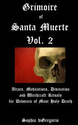 Grimoire of Santa Muerte, Vol. 2: Altars, Meditations, Divination and Witchcraft Rituals for Devotees of Most Holy Death