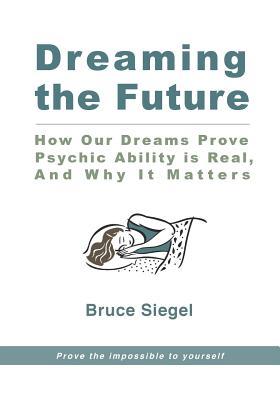 Dreaming The Future: How Our Dreams Prove Psychic Ability Is Real, And Why It Matters