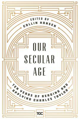 Our Secular Age: Ten Years of Reading and Applying Charles Taylor