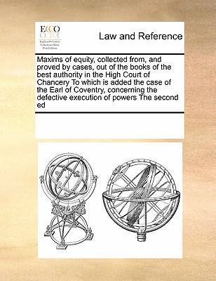 Maxims of Equity, Collected From, and Proved by Cases, Out of the Books of the Best Authority in the High Court of Chancery to Which Is Added the Case