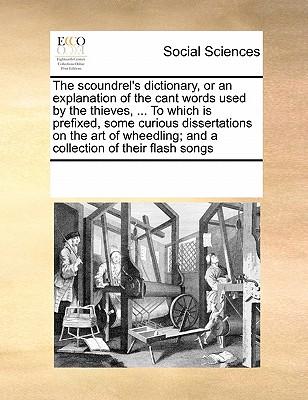 The Scoundrel's Dictionary, or an Explanation of the Cant Words Used by the Thieves, ... to Which Is Prefixed, Some Curious Dissertations on the Art o