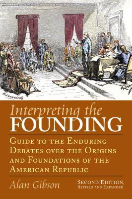 Interpreting the Founding: Guide to the Enduring Debates Over the Origins and Foundations of the American Republic?second Edition, Revised and Ex