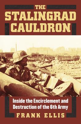 The Stalingrad Cauldron: Inside the Encirclement and Destruction of the 6th Army